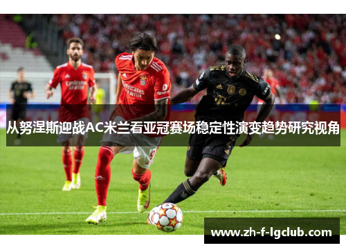 从努涅斯迎战AC米兰看亚冠赛场稳定性演变趋势研究视角