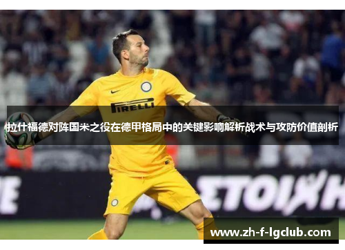 拉什福德对阵国米之役在德甲格局中的关键影响解析战术与攻防价值剖析