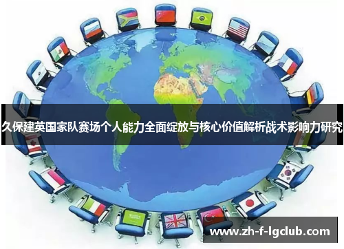 久保建英国家队赛场个人能力全面绽放与核心价值解析战术影响力研究