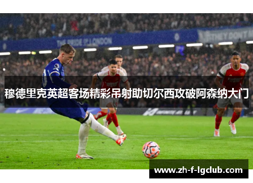 穆德里克英超客场精彩吊射助切尔西攻破阿森纳大门