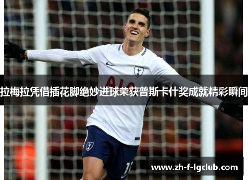 拉梅拉凭借插花脚绝妙进球荣获普斯卡什奖成就精彩瞬间