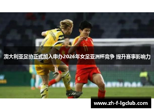 澳大利亚足协正式加入申办2026年女足亚洲杯竞争 提升赛事影响力