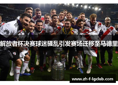 解放者杯决赛球迷骚乱引发赛场迁移至马德里