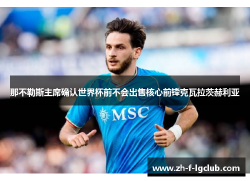 那不勒斯主席确认世界杯前不会出售核心前锋克瓦拉茨赫利亚