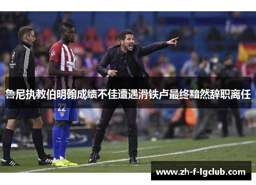 鲁尼执教伯明翰成绩不佳遭遇滑铁卢最终黯然辞职离任