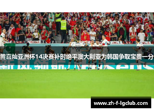 黄喜灿亚洲杯14决赛补时绝平澳大利亚为韩国争取宝贵一分