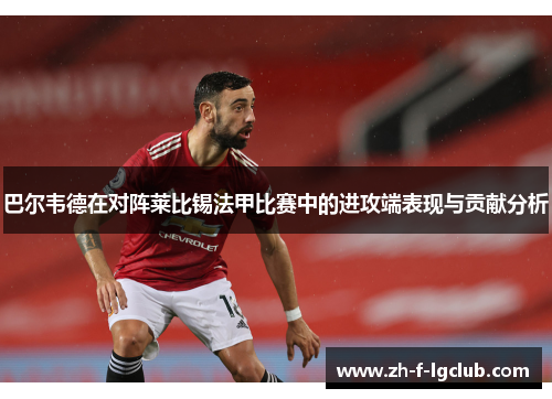 巴尔韦德在对阵莱比锡法甲比赛中的进攻端表现与贡献分析