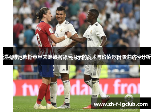 透视维尼修斯意甲关键数据背后揭示的战术与价值逻辑演进路径分析